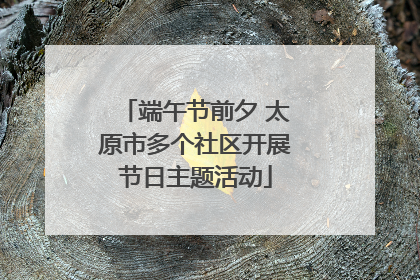 端午节前夕 太原市多个社区开展节日主题活动