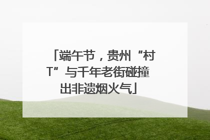 端午节，贵州“村T”与千年老街碰撞出非遗烟火气