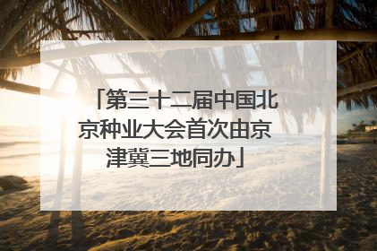 第三十二届中国北京种业大会首次由京津冀三地同办