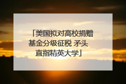 美国拟对高校捐赠基金分级征税 矛头直指精英大学
