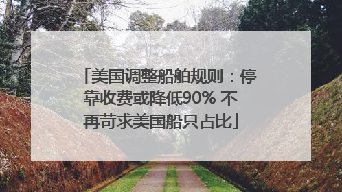 美国调整船舶规则：停靠收费或降低90% 不再苛求美国船只占比