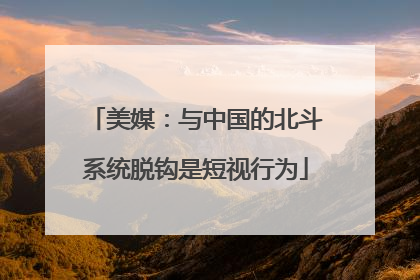 美媒：与中国的北斗系统脱钩是短视行为