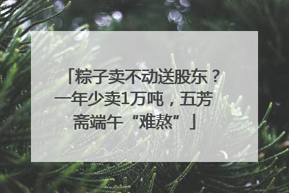 粽子卖不动送股东？一年少卖1万吨，五芳斋端午“难熬”