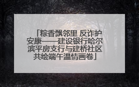 粽香飘邻里 反诈护安康——建设银行哈尔滨平房支行与建桥社区共绘端午温情画卷