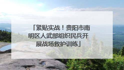 紧贴实战！贵阳市南明区人武部组织民兵开展战场救护训练
