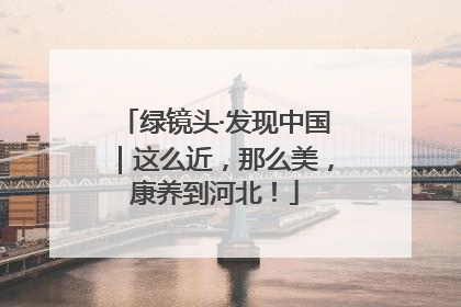 绿镜头·发现中国｜这么近，那么美，康养到河北！