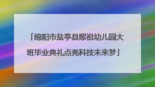 绵阳市盐亭县嫘祖幼儿园大班毕业典礼点亮科技未来梦
