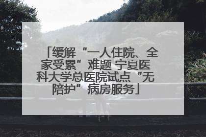 缓解“一人住院、全家受累”难题 宁夏医科大学总医院试点“无陪护”病房服务
