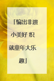 编出非遗小美好 织就童年大乐趣