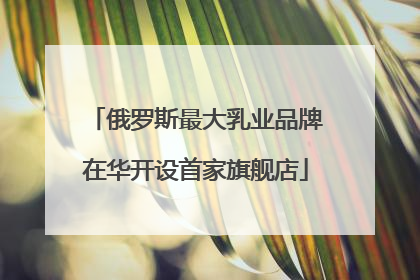 俄罗斯最大乳业品牌在华开设首家旗舰店