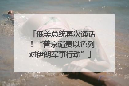 俄美总统再次通话！“普京谴责以色列对伊朗军事行动”