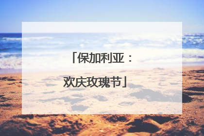 保加利亚：欢庆玫瑰节
