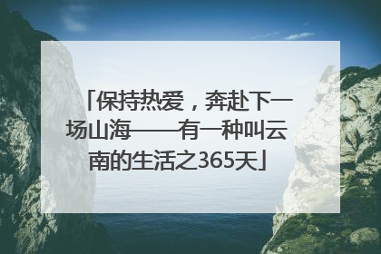 保持热爱，奔赴下一场山海——有一种叫云南的生活之365天