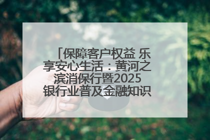 保障客户权益 乐享安心生活：黄河之滨消保行暨2025银行业普及金融知识万里行活动举办