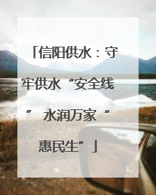 信阳供水：守牢供水“安全线” 水润万家“惠民生”