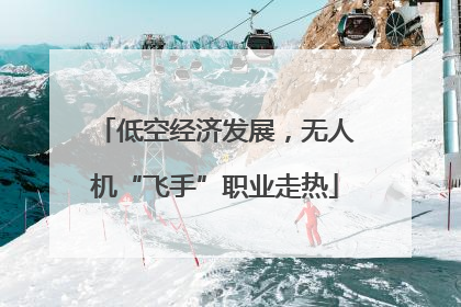 低空经济发展，无人机“飞手”职业走热