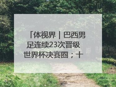 体视界｜巴西男足连续23次晋级世界杯决赛圈；十五运首金诞生