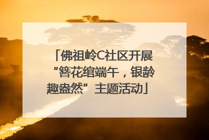 佛祖岭C社区开展“簪花绾端午，银龄趣盎然”主题活动