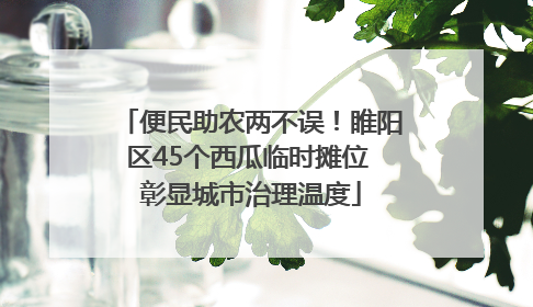 便民助农两不误！睢阳区45个西瓜临时摊位 彰显城市治理温度