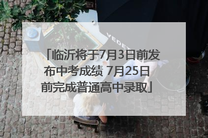 临沂将于7月3日前发布中考成绩 7月25日前完成普通高中录取