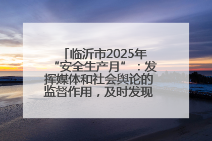 临沂市2025年“安全生产月”：发挥媒体和社会舆论的监督作用，及时发现并消除安全隐患