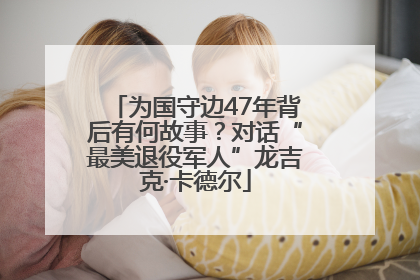 为国守边47年背后有何故事？对话“最美退役军人”龙吉克·卡德尔