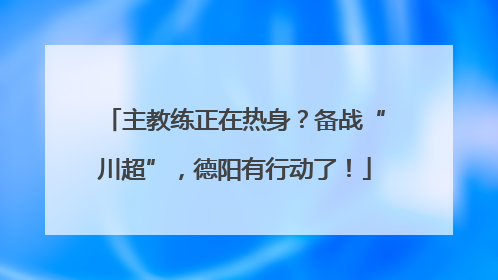 主教练正在热身？备战“川超”，德阳有行动了！