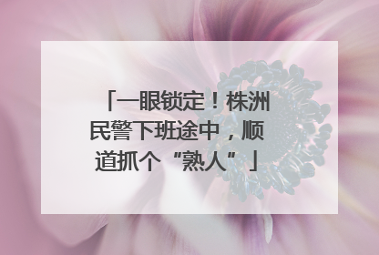 一眼锁定！株洲民警下班途中，顺道抓个“熟人”
