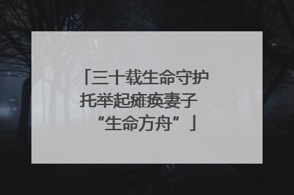 三十载生命守护 托举起瘫痪妻子“生命方舟”