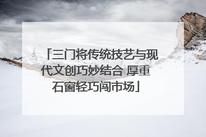 三门将传统技艺与现代文创巧妙结合 厚重石窗轻巧闯市场