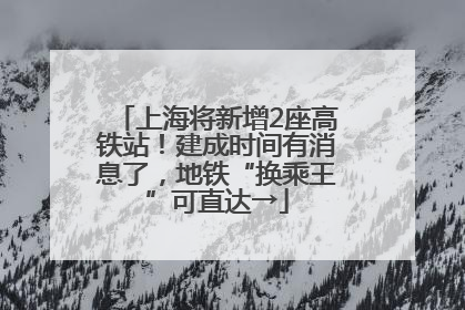 上海将新增2座高铁站！建成时间有消息了，地铁“换乘王”可直达→