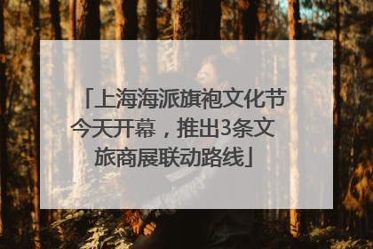 上海海派旗袍文化节今天开幕，推出3条文旅商展联动路线