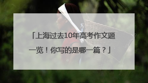上海过去10年高考作文题一览！你写的是哪一篇？