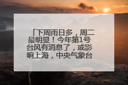 下周雨日多，周二最明显！今年第1号台风有消息了，或影响上海，中央气象台连发六预警