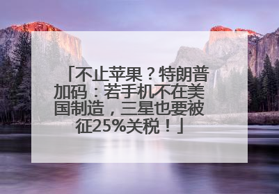 不止苹果？特朗普加码：若手机不在美国制造，三星也要被征25%关税！