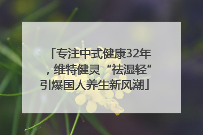 专注中式健康32年，维特健灵“祛湿轻”引爆国人养生新风潮