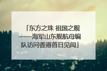 东方之珠 祖国之舰——海军山东舰航母编队访问香港首日见闻