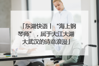 东湖快语丨“海上钢琴师”，属于大江大湖大武汉的诗意浪漫