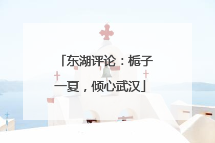 东湖评论：栀子一夏，倾心武汉