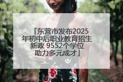 东营市发布2025年初中后职业教育招生新政 9552个学位助力多元成才