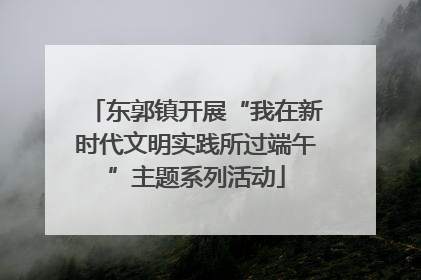 东郭镇开展“我在新时代文明实践所过端午”主题系列活动