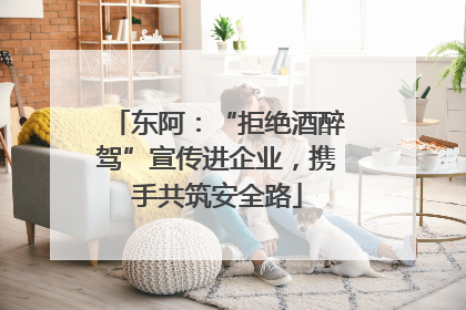 东阿：“拒绝酒醉驾”宣传进企业，携手共筑安全路