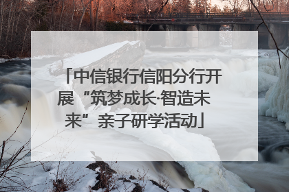 中信银行信阳分行开展“筑梦成长·智造未来”亲子研学活动