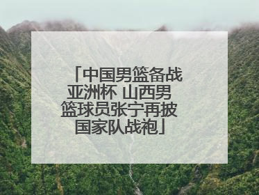 中国男篮备战亚洲杯 山西男篮球员张宁再披国家队战袍