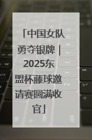 中国女队勇夺银牌｜2025东盟杯藤球邀请赛圆满收官