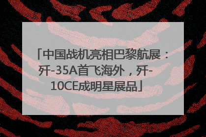 中国战机亮相巴黎航展：歼-35A首飞海外，歼-10CE成明星展品