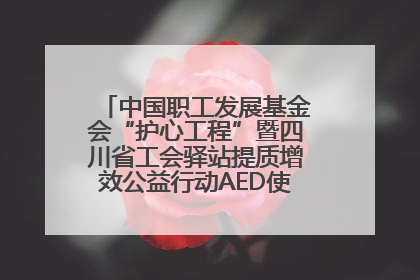 中国职工发展基金会“护心工程”暨四川省工会驿站提质增效公益行动AED使用培训在达州举行