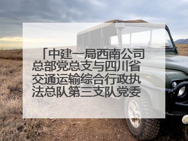 中建一局西南公司总部党总支与四川省交通运输综合行政执法总队第三支队党委、万源市草坝镇莲花院村党支部开展党建联建