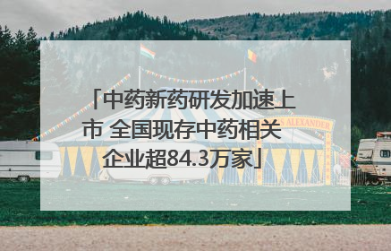 中药新药研发加速上市 全国现存中药相关企业超84.3万家