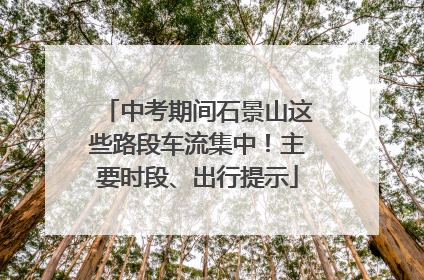 中考期间石景山这些路段车流集中！主要时段、出行提示